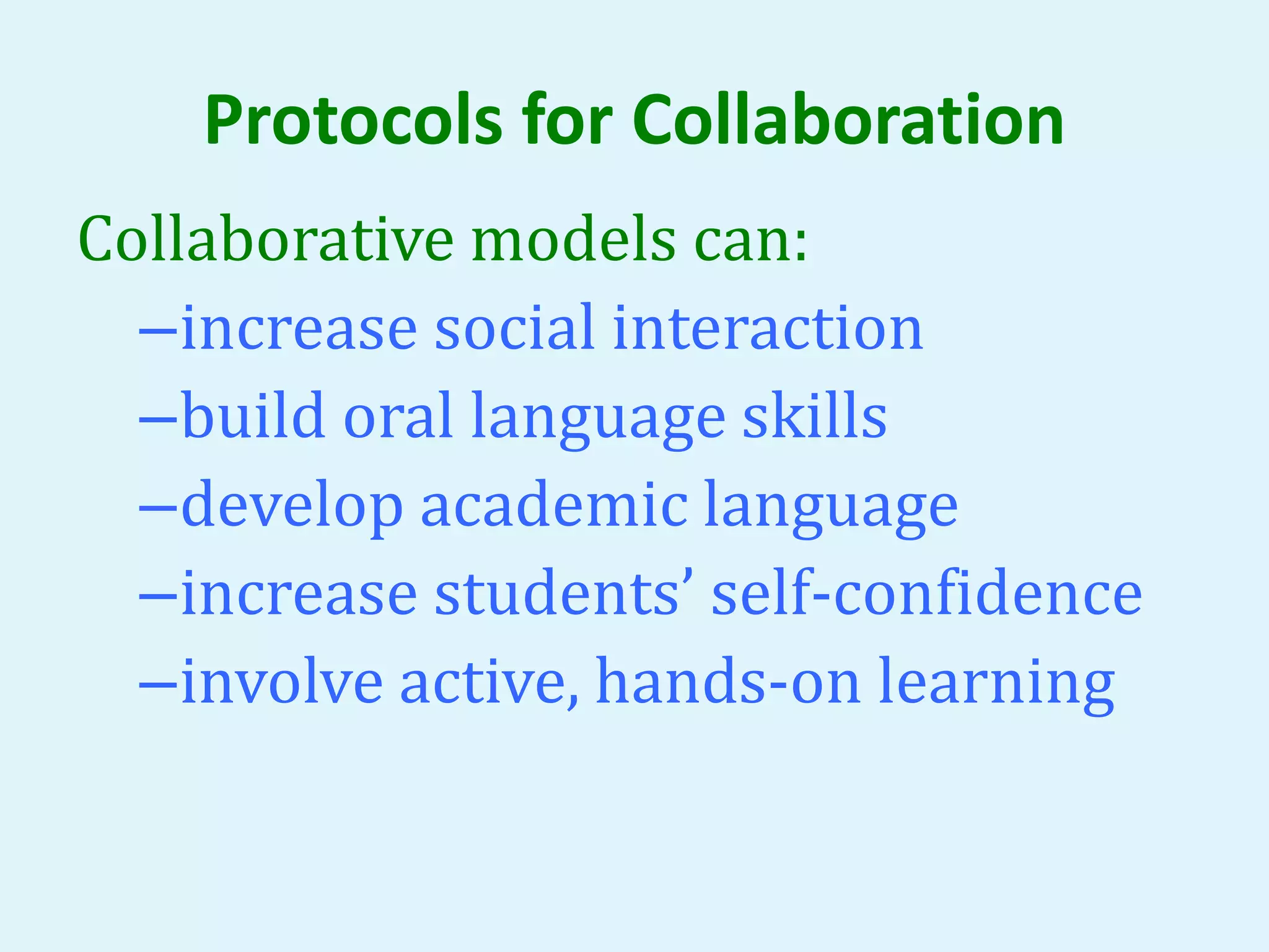Protocols for Collaboration 
Collaborative models can: 
–increase social interaction 
–build oral language skills 
–develop academic language 
–increase students’ self-confidence 
–involve active, hands-on learning 
 