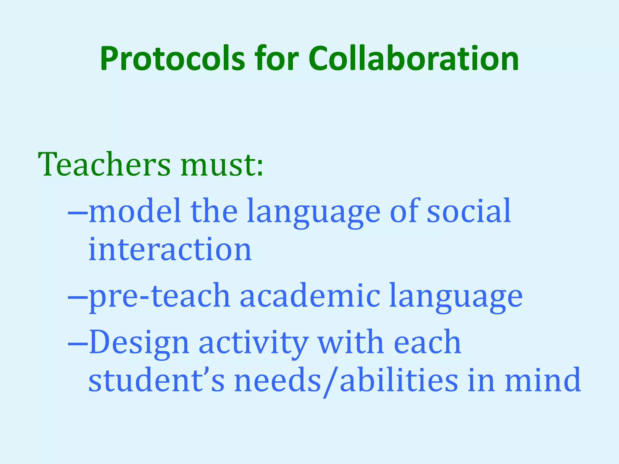 Protocols for Collaboration 
Teachers must: 
–model the language of social 
interaction 
–pre-teach academic language 
–Design activity with each 
student’s needs/abilities in mind 
 