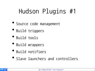 Hudson Plugins #1
• Source code management
• Build triggers
• Build tools
• Build wrappers
• Build notifiers
• Slave launchers and controllers
             jsp / eclipse 정보공유 http://okjsp.pe.kr
 