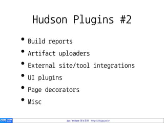 Hudson Plugins #2
• Build reports
• Artifact uploaders
• External site/tool integrations
• UI plugins
• Page decorators
• Misc
             jsp / eclipse 정보공유 http://okjsp.pe.kr
 