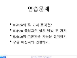 연습문제

• Hudson의 두 가지 목적은?
• Hudson 플러그인 설치 방법 두 가지
• Hudson의 기본인증 기능을 설치하기
• 구글 메싞저와 연결하기

         jsp / eclipse 정보공유 http://okjsp.pe.kr
 