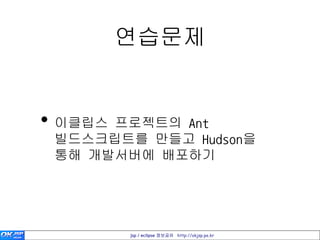 연습문제


• 이클립스 프로젝트의 Ant
 빌드스크립트를 만들고 Hudson을
 통해 개발서버에 배포하기




        jsp / eclipse 정보공유 http://okjsp.pe.kr
 
