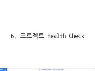 6. 프로젝트 Health Check




       jsp / eclipse 정보공유 http://okjsp.pe.kr
 