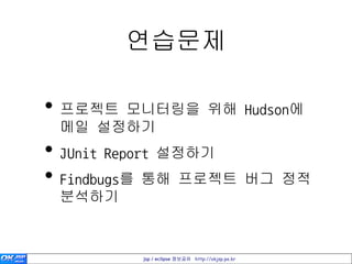 연습문제

• 프로젝트 모니터링을 위해 Hudson에
 메일 설정하기
• JUnit Report 설정하기
• Findbugs를 통해 프로젝트 버그 정적
 분석하기


         jsp / eclipse 정보공유 http://okjsp.pe.kr
 