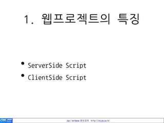 1. 웹프로젝트의 특징


• ServerSide Script
• ClientSide Script


             jsp / eclipse 정보공유 http://okjsp.pe.kr
 