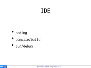 IDE


• coding
• compile/build
• run/debug


             jsp / eclipse 정보공유 http://okjsp.pe.kr
 