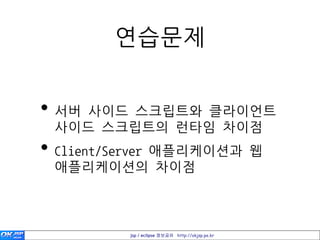 연습문제


• 서버 사이드 스크립트와 클라이언트
 사이드 스크립트의 런타임 차이점
• Client/Server 애플리케이션과 웹
 애플리케이션의 차이점



          jsp / eclipse 정보공유 http://okjsp.pe.kr
 