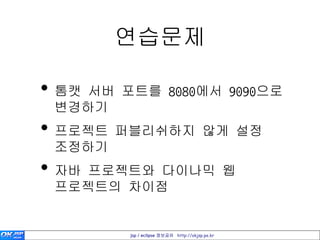 연습문제

• 톰캣 서버 포트를 8080에서 9090으로
 변경하기
• 프로젝트 퍼블리쉬하지 않게 설정
 조정하기
• 자바 프로젝트와 다이나믹 웹
 프로젝트의 차이점


         jsp / eclipse 정보공유 http://okjsp.pe.kr
 