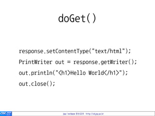 doGet()

response.setContentType("text/html");
PrintWriter out = response.getWriter();
out.println("<h1>Hello World</h1>");
out.close();



               jsp / eclipse 정보공유 http://okjsp.pe.kr
 