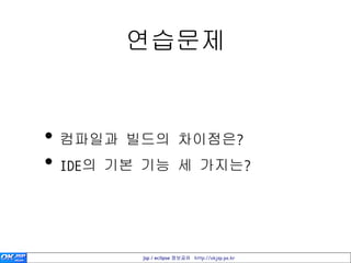 연습문제


• 컴파일과 빌드의 차이점은?
• IDE의 기본 기능 세 가지는?


         jsp / eclipse 정보공유 http://okjsp.pe.kr
 