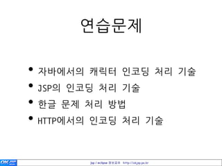 연습문제

• 자바에서의 캐릭터 인코딩 처리 기술
• JSP의 인코딩 처리 기술
• 한글 문제 처리 방법
• HTTP에서의 인코딩 처리 기술

       jsp / eclipse 정보공유 http://okjsp.pe.kr
 