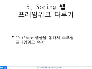 5. Spring 웹
  프레임워크 다루기


• JPetStore 샘플을 통해서 스프링
 프레임워크 숙지




         jsp / eclipse 정보공유 http://okjsp.pe.kr
 