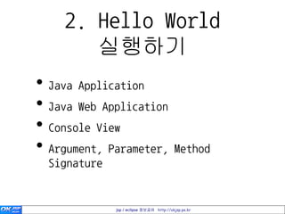 2. Hello World
       실행하기
• Java Application
• Java Web Application
• Console View
• Argument, Parameter, Method
  Signature


              jsp / eclipse 정보공유 http://okjsp.pe.kr
 