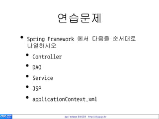 연습문제
•   Spring Framework 에서 다음을 순서대로
    나열하시오
    •   Controller
    •   DAO
    •   Service
    •   JSP
    •   applicationContext.xml

                     jsp / eclipse 정보공유 http://okjsp.pe.kr
 