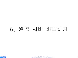6. 원격 서버 배포하기



    jsp / eclipse 정보공유 http://okjsp.pe.kr
 