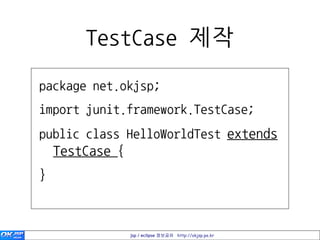 TestCase 제작
package net.okjsp;
import junit.framework.TestCase;
public class HelloWorldTest extends
  TestCase {
}



             jsp / eclipse 정보공유 http://okjsp.pe.kr
 