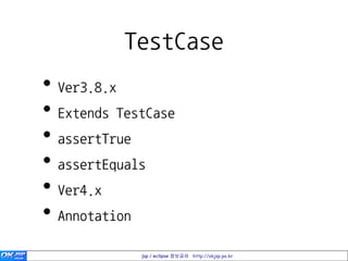 TestCase
• Ver3.8.x
• Extends TestCase
• assertTrue
• assertEquals
• Ver4.x
• Annotation
             jsp / eclipse 정보공유 http://okjsp.pe.kr
 