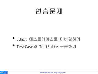 연습문제


• JUnit 테스트케이스로 디버깅하기
• TestCase와 TestSuite 구분하기


          jsp / eclipse 정보공유 http://okjsp.pe.kr
 