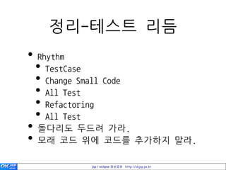 정리-테스트 리듬
•   Rhythm
    • TestCase
    • Change Small Code
    • All Test
    • Refactoring
    • All Test
•   돌다리도 두드려 가라.
•   모래 코드 위에 코드를 추가하지 말라.

           jsp / eclipse 정보공유 http://okjsp.pe.kr
 