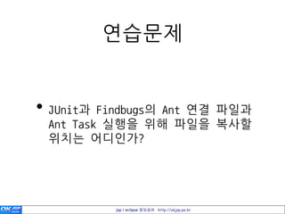 연습문제


• JUnit과 Findbugs의 Ant 연결 파일과
 Ant Task 실행을 위해 파일을 복사할
 위치는 어디인가?




          jsp / eclipse 정보공유 http://okjsp.pe.kr
 