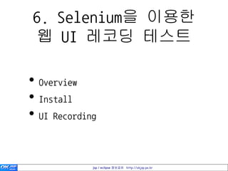6. Selenium을 이용한
웹 UI 레코딩 테스트

• Overview
• Install
• UI Recording


             jsp / eclipse 정보공유 http://okjsp.pe.kr
 