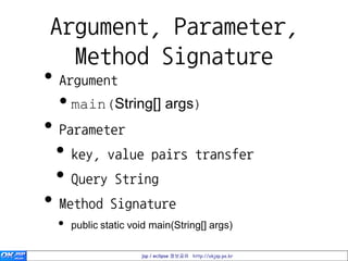 Argument, Parameter,
    Method Signature
• Argument
 •main(String[] args)
• Parameter
 • key, value pairs transfer
 • Query String
• Method Signature
 • public static void main(String[] args)
                    jsp / eclipse 정보공유 http://okjsp.pe.kr
 