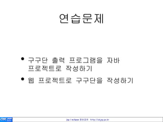 연습문제


• 구구단 출력 프로그램을 자바
 프로젝트로 작성하기
• 웹 프로젝트로 구구단을 작성하기


       jsp / eclipse 정보공유 http://okjsp.pe.kr
 