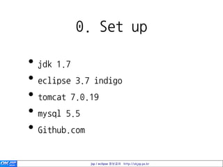 0. Set up

• jdk 1.7
• eclipse 3.7 indigo
• tomcat 7.0.19
• mysql 5.5
• Github.com

             jsp / eclipse 정보공유 http://okjsp.pe.kr
 