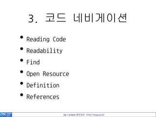 3. 코드 네비게이션
• Reading Code
• Readability
• Find
• Open Resource
• Definition
• References
             jsp / eclipse 정보공유 http://okjsp.pe.kr
 