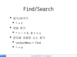 Find/Search
•   찾기/바꾸기
    •   ^ + F
•   파일 찾기
    •   ^ + ~ + R, @ + n u
•   문자열 포함된 소스 찾기
    •   contextMenu + find
    •   ^ + H

                   jsp / eclipse 정보공유 http://okjsp.pe.kr
 