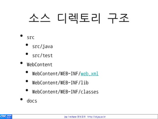 소스 디렉토리 구조
•   src
    •   src/java
    •   src/test
•   WebContent
    •   WebContent/WEB-INF/web.xml
    •   WebContent/WEB-INF/lib
    •   WebContent/WEB-INF/classes
•   docs

                    jsp / eclipse 정보공유 http://okjsp.pe.kr
 