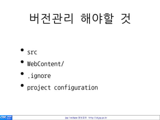 버젂관리 해야할 것

• src
• WebContent/
• .ignore
• project configuration

             jsp / eclipse 정보공유 http://okjsp.pe.kr
 