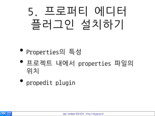 5. 프로퍼티 에디터
  플러그인 설치하기

• Properties의 특성
• 프로젝트 내에서 properties 파일의
  위치
• propedit plugin

             jsp / eclipse 정보공유 http://okjsp.pe.kr
 