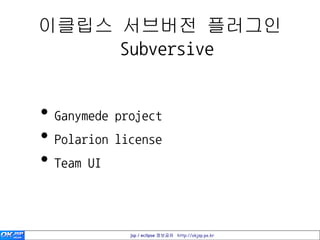 이클립스 서브버전 플러그인
     Subversive


• Ganymede project
• Polarion license
• Team UI


             jsp / eclipse 정보공유 http://okjsp.pe.kr
 