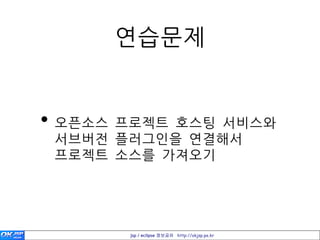 연습문제


• 오픈소스 프로젝트 호스팅 서비스와
 서브버젂 플러그인을 연결해서
 프로젝트 소스를 가져오기




       jsp / eclipse 정보공유 http://okjsp.pe.kr
 