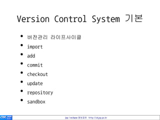 Version Control System 기본
•   버전관리 라이프사이클
•   import
•   add
•   commit
•   checkout
•   update
•   repository
•   sandbox

                 jsp / eclipse 정보공유 http://okjsp.pe.kr
 