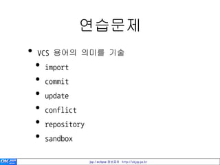 연습문제
•   VCS 용어의 의미를 기술
    •   import
    •   commit
    •   update
    •   conflict
    •   repository
    •   sandbox

                     jsp / eclipse 정보공유 http://okjsp.pe.kr
 
