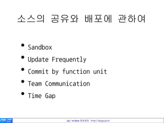 소스의 공유와 배포에 관하여

• Sandbox
• Update Frequently
• Commit by function unit
• Team Communication
• Time Gap

             jsp / eclipse 정보공유 http://okjsp.pe.kr
 