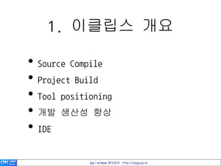 1. 이클립스 개요

• Source Compile
• Project Build
• Tool positioning
• 개발 생산성 향상
• IDE

             jsp / eclipse 정보공유 http://okjsp.pe.kr
 
