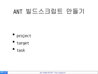 ANT 빌드스크립트 만들기


• project
• target
• task


            jsp / eclipse 정보공유 http://okjsp.pe.kr
 