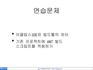 연습문제


• 이클립스IDE와 빌드툴의 차이
• 기존 프로젝트에 ANT 빌드
 스크립트를 적용하기




        jsp / eclipse 정보공유 http://okjsp.pe.kr
 