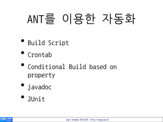 ANT를 이용한 자동화
• Build Script
• Crontab
• Conditional Build based on
  property
• javadoc
• JUnit
             jsp / eclipse 정보공유 http://okjsp.pe.kr
 