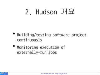 2. Hudson 개요


• Building/testing software project
  continuously
• Monitoring execution of
  externally-run jobs



             jsp / eclipse 정보공유 http://okjsp.pe.kr
 