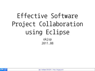 Effective Software
Project Collaboration
    using Eclipse
            okjsp
           2011.08




       jsp / eclipse 정보공유 http://okjsp.pe.kr
 