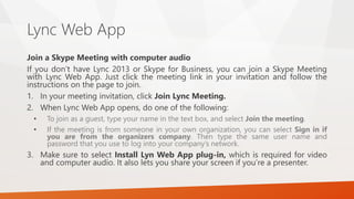 Lync Web App
Join a Skype Meeting with computer audio
If you don’t have Lync 2013 or Skype for Business, you can join a Sk...