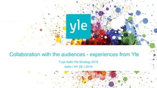 Collaboration with the audiences - experiences from Yle
Tuija Aalto Yle Strategy 2016
Aalto / HY 29.1.2016
 