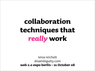 collaboration
techniques that
  really work

            leisa reichelt
         disambiguity.com
web 2.0 expo berlin - 21 October 08
 
