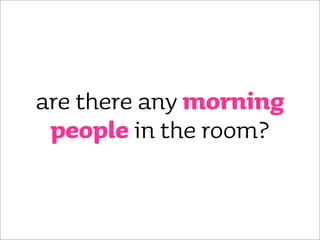 are there any morning
 people in the room?
 