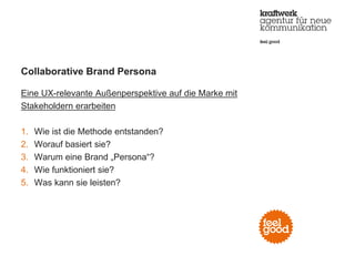 Collaborative Brand Persona
Eine UX-relevante Außenperspektive auf die Marke mit
Stakeholdern erarbeiten
1. Wie ist die Methode entstanden?
2. Worauf basiert sie?
3. Warum eine Brand „Persona“?
4. Wie funktioniert sie?
5. Was kann sie leisten?
 