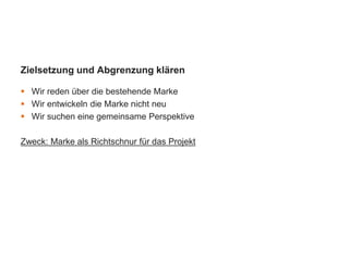 Zielsetzung und Abgrenzung klären
 Wir reden über die bestehende Marke
 Wir entwickeln die Marke nicht neu
 Wir suchen eine gemeinsame Perspektive
Zweck: Marke als Richtschnur für das Projekt
 